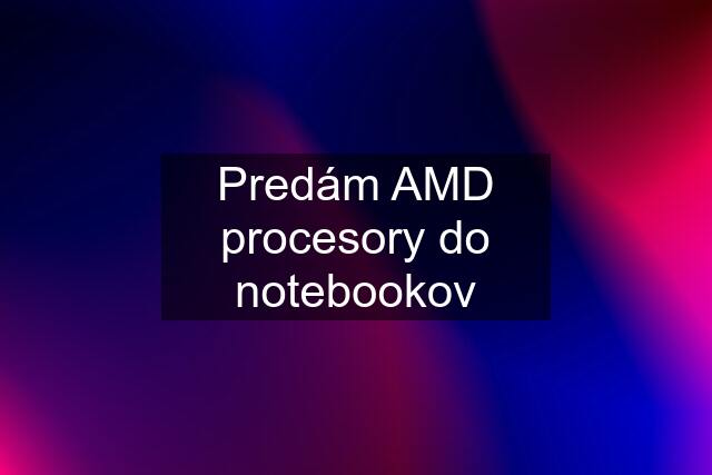 Predám AMD procesory do notebookov