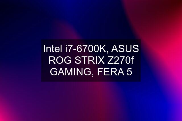 Intel i7-6700K, ASUS ROG STRIX Z270f GAMING, FERA 5