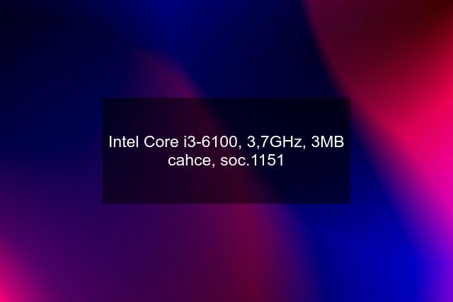 Intel Core i3-6100, 3,7GHz, 3MB cahce, soc.1151