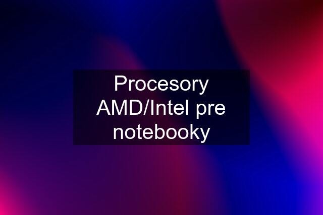 Procesory AMD/Intel pre notebooky