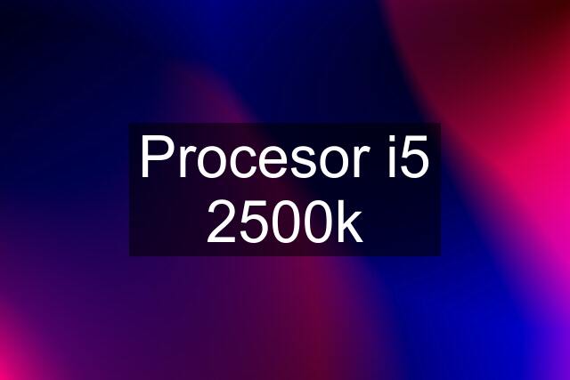 Procesor i5 2500k