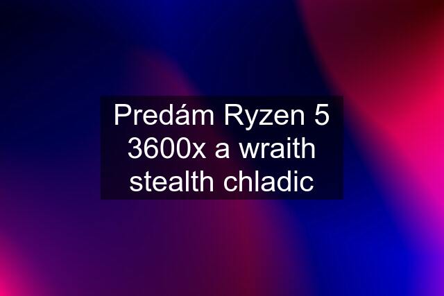 Predám Ryzen 5 3600x a wraith stealth chladic
