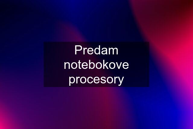 Predam notebokove procesory