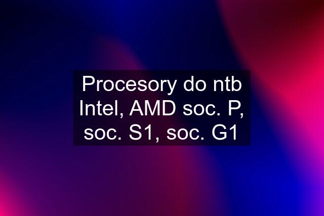 Procesory do ntb Intel, AMD soc. P, soc. S1, soc. G1
