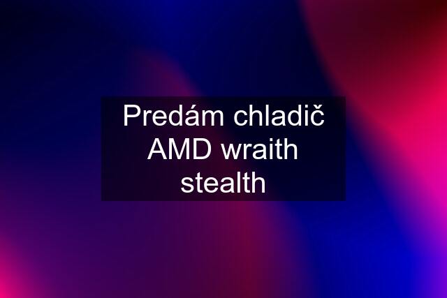 Predám chladič AMD wraith stealth