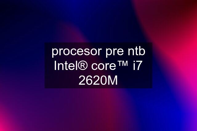 procesor pre ntb Intel® core™ i7 2620M