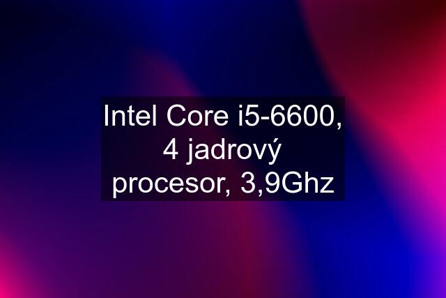 Intel Core i5-6600, 4 jadrový procesor, 3,9Ghz