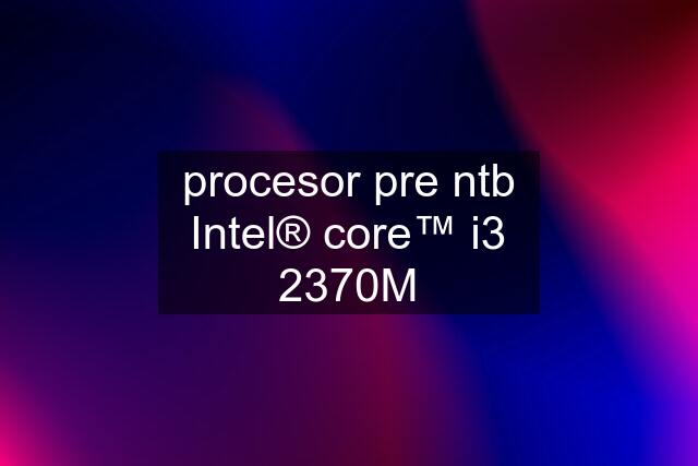 procesor pre ntb Intel® core™ i3 2370M