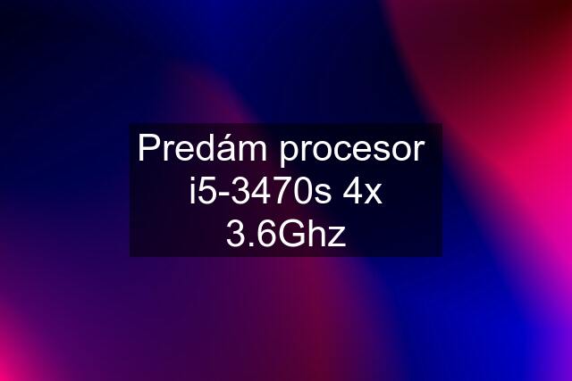 Predám procesor  i5-3470s 4x 3.6Ghz