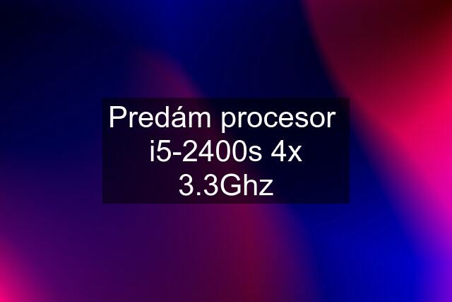 Predám procesor  i5-2400s 4x 3.3Ghz