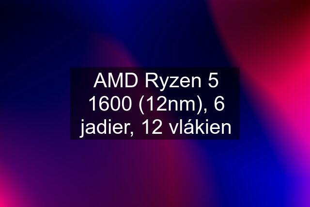 AMD Ryzen 5 1600 (12nm), 6 jadier, 12 vlákien