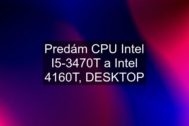 Predám CPU Intel I5-3470T a Intel 4160T, DESKTOP