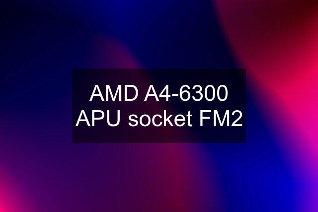 AMD A4-6300 APU socket FM2