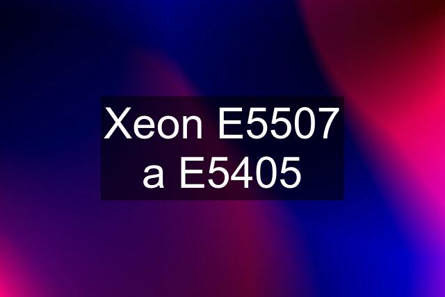 Xeon E5507 a E5405