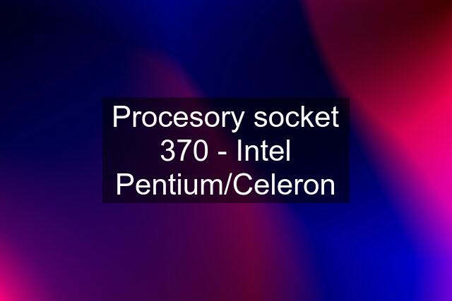 Procesory socket 370 - Intel Pentium/Celeron