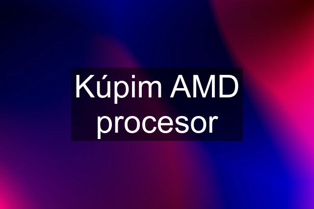 Kúpim AMD procesor