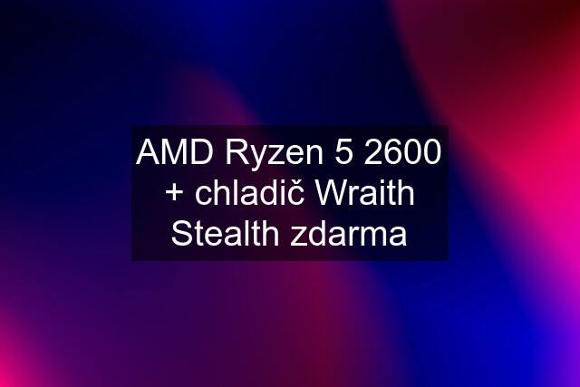 AMD Ryzen 5 2600 + chladič Wraith Stealth zdarma