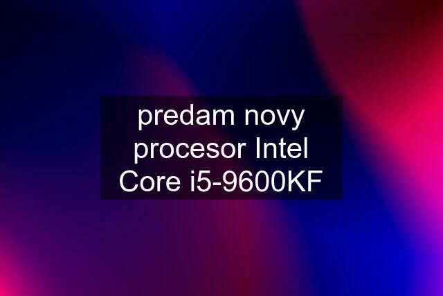 predam novy procesor Intel Core i5-9600KF