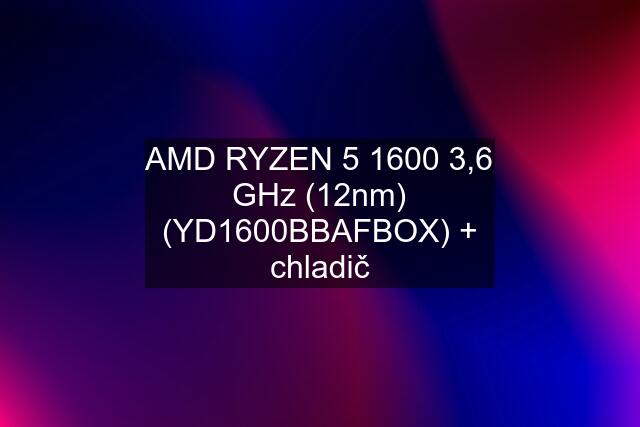 AMD RYZEN 5 1600 3,6 GHz (12nm) (YD1600BBAFBOX) + chladič