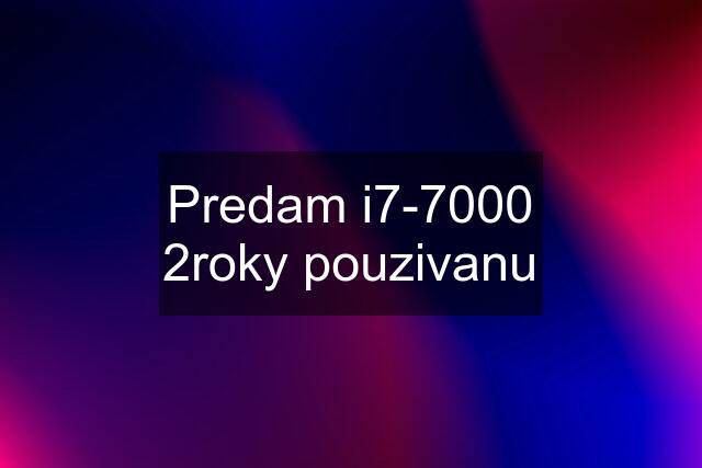 Predam i7-7000 2roky pouzivanu