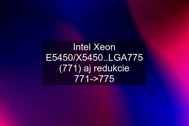 Intel Xeon E5450/X5450..LGA775 (771) aj redukcie 771->775