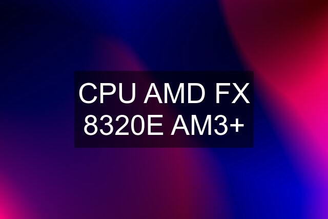 CPU AMD FX 8320E AM3+