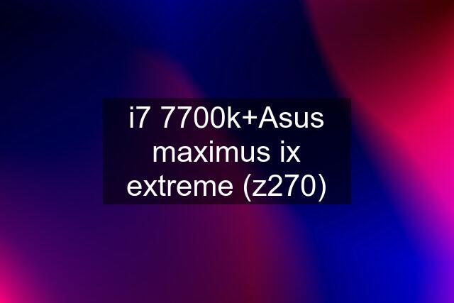 i7 7700k+Asus maximus ix extreme (z270)