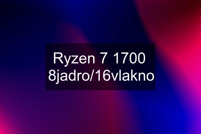 Ryzen 7 1700  8jadro/16vlakno