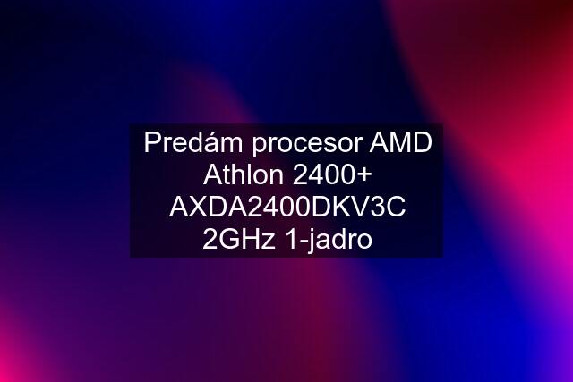 Predám procesor AMD Athlon 2400+ AXDA2400DKV3C 2GHz 1-jadro