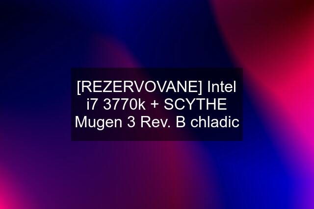 [REZERVOVANE] Intel i7 3770k + SCYTHE Mugen 3 Rev. B chladic