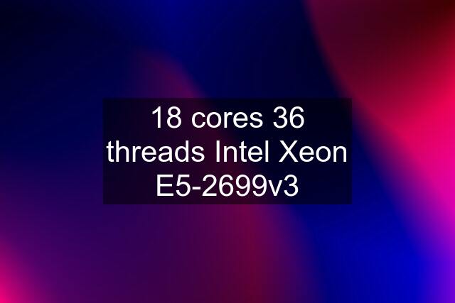 18 cores 36 threads Intel Xeon E5-2699v3