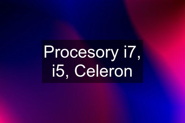 Procesory i7, i5, Celeron