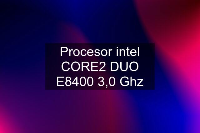 Procesor intel CORE2 DUO E8400 3,0 Ghz