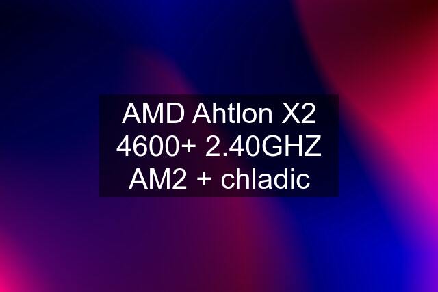 AMD Ahtlon X2 4600+ 2.40GHZ AM2 + chladic