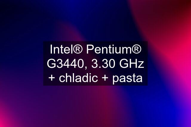 Intel® Pentium® G3440, 3.30 GHz + chladic + pasta