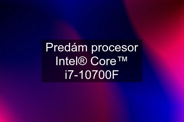 Predám procesor Intel® Core™ i7-10700F