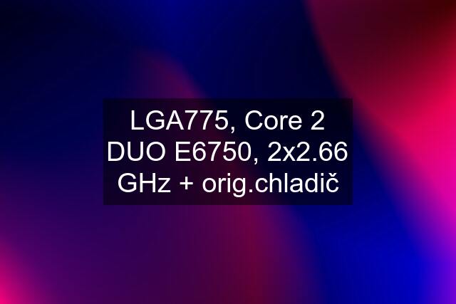 LGA775, Core 2 DUO E6750, 2x2.66 GHz + orig.chladič