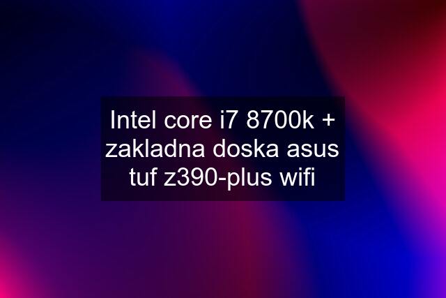 Intel core i7 8700k + zakladna doska asus tuf z390-plus wifi