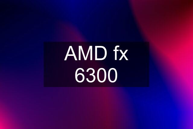 AMD fx 6300