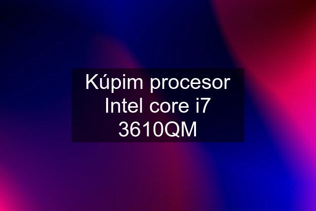 Kúpim procesor Intel core i7 3610QM