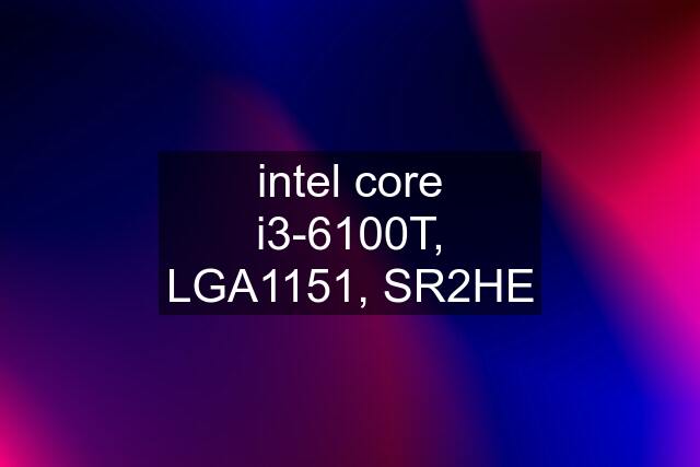 intel core i3-6100T, LGA1151, SR2HE