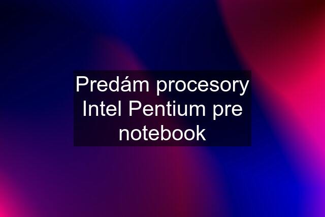 Predám procesory Intel Pentium pre notebook