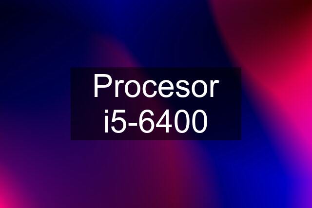 Procesor i5-6400