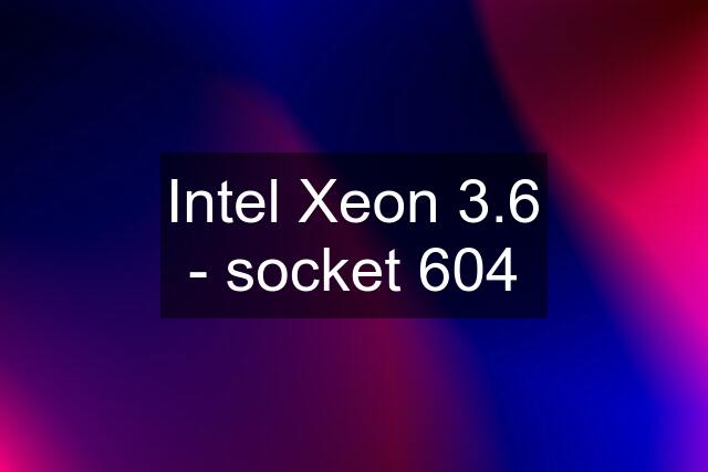 Intel Xeon 3.6 - socket 604