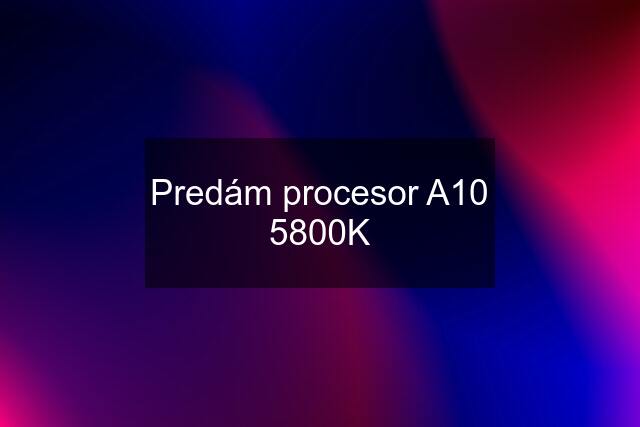 Predám procesor A10 5800K