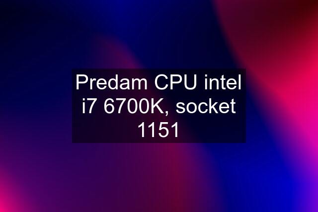 Predam CPU intel i7 6700K, socket 1151