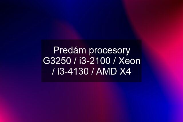 Predám procesory G3250 / i3-2100 / Xeon / i3-4130 / AMD X4