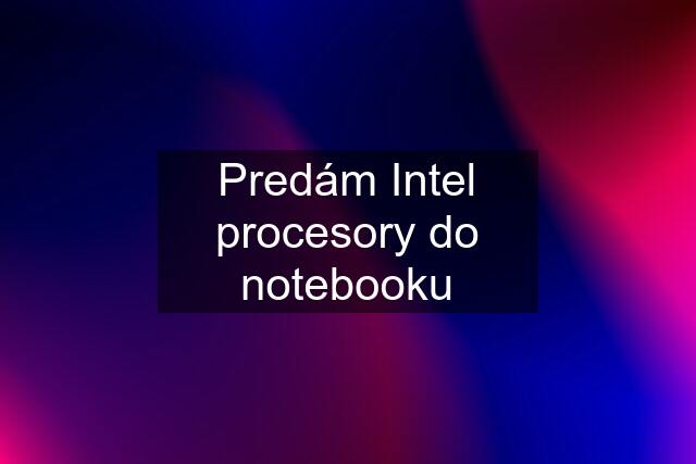 Predám Intel procesory do notebooku