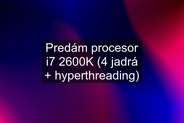 Predám procesor i7 2600K (4 jadrá + hyperthreading)