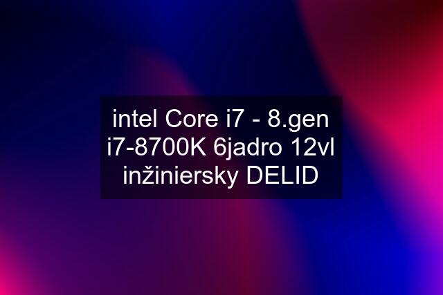 intel Core i7 - 8.gen i7-8700K 6jadro 12vl inžiniersky DELID